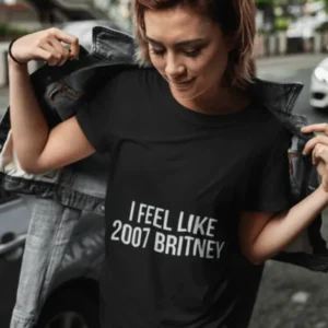 I feel like 2007 Britney Unisex Funny T-shirt - Image 0
